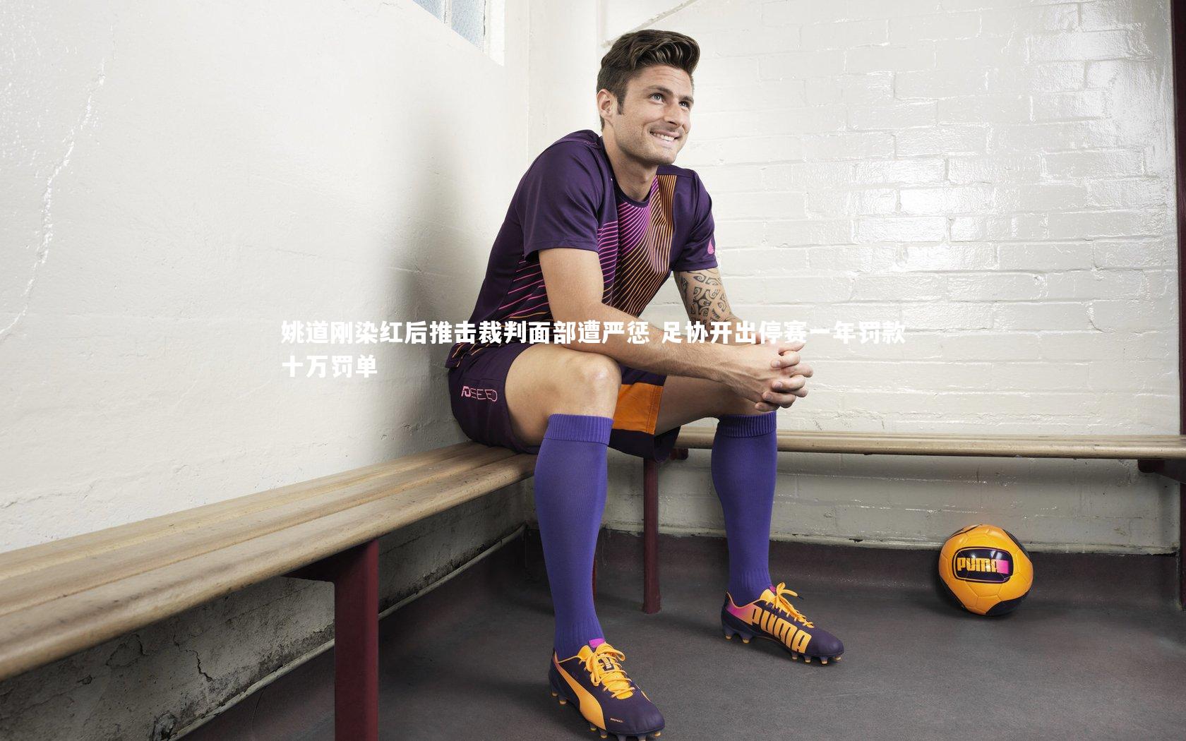 【芒果体育平台】姚道刚染红后推击裁判面部遭严惩 足协开出停赛一年罚款十万罚单