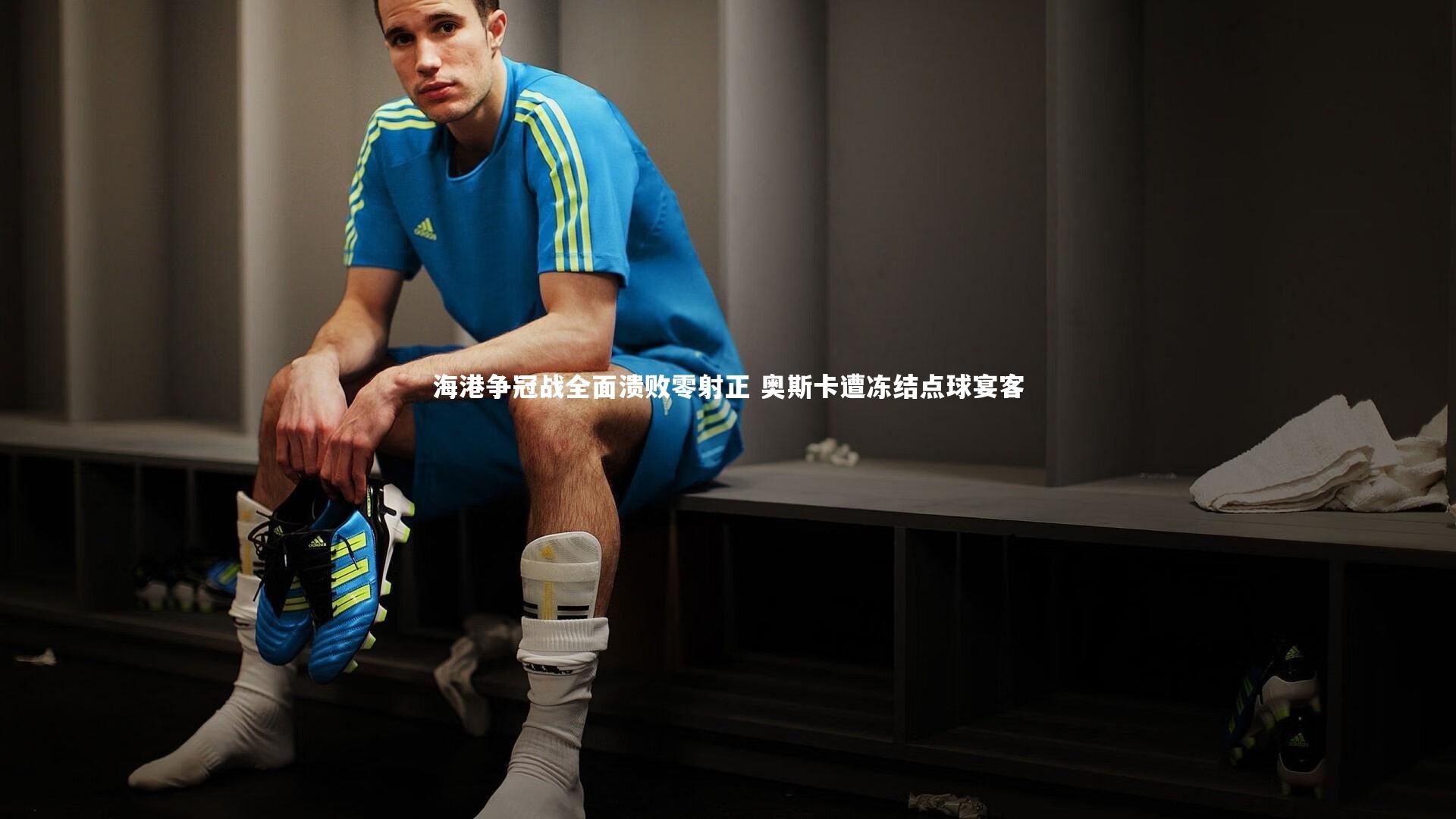 海港争冠战全面溃败零射正 奥斯卡遭冻结点球宴客